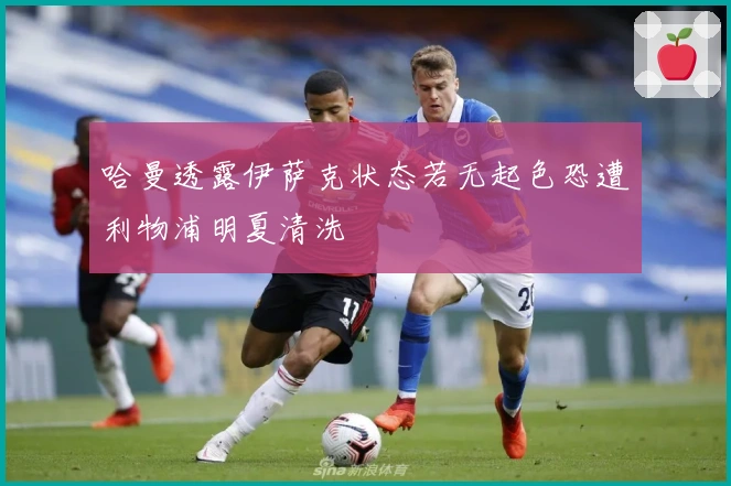 哈曼透露伊萨克状态若无起色恐遭利物浦明夏清洗