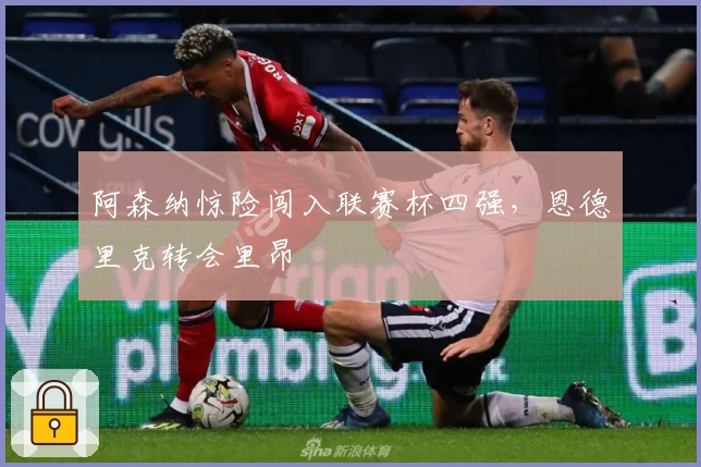 阿森纳惊险闯入联赛杯四强，恩德里克转会里昂