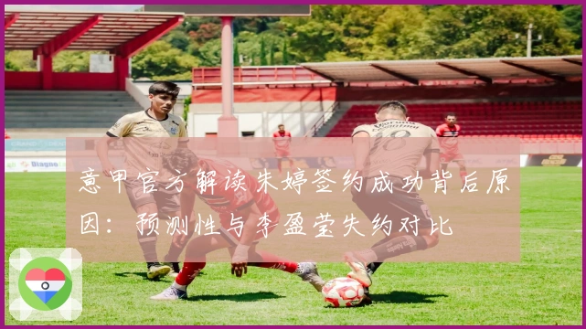 意甲官方解读朱婷签约成功背后原因：预测性与李盈莹失约对比