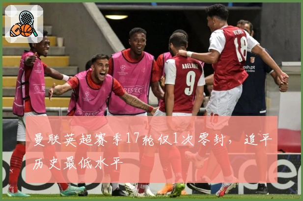 曼联英超赛季17轮仅1次零封，追平历史最低水平