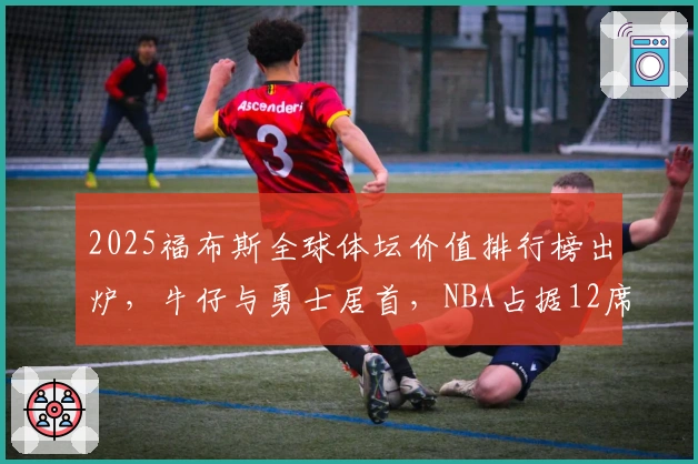2025福布斯全球体坛价值排行榜出炉，牛仔与勇士居首，NBA占据12席