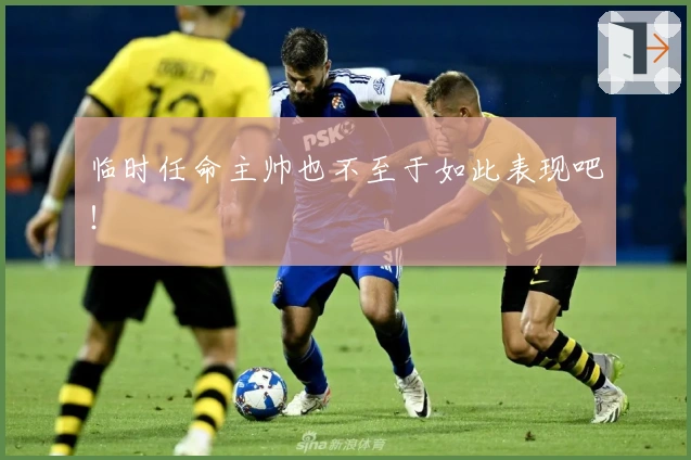 临时任命主帅也不至于如此表现吧！