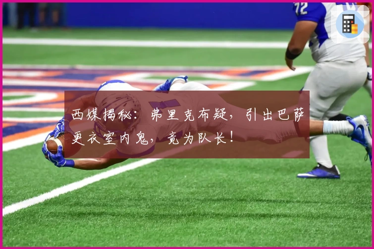 西媒揭秘：弗里克布疑，引出巴萨更衣室内鬼，竟为队长！