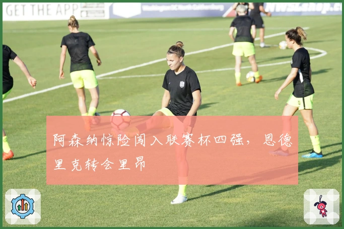 阿森纳惊险闯入联赛杯四强，恩德里克转会里昂