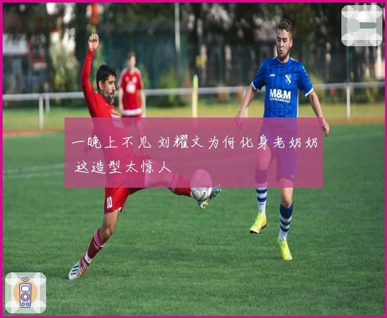 一晚上不见 刘耀文为何化身老奶奶 这造型太惊人