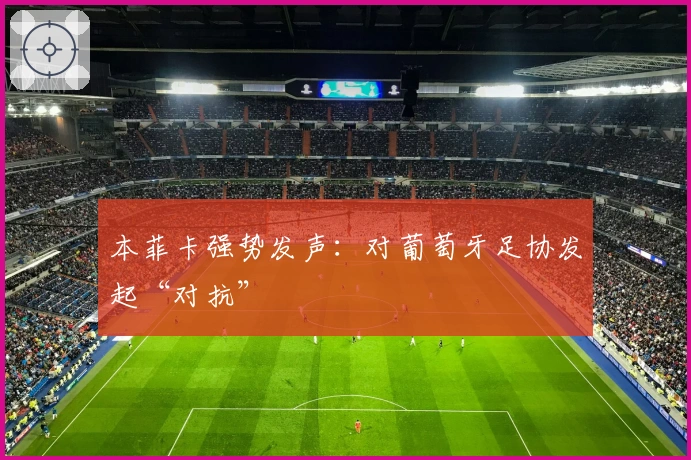 本菲卡强势发声：对葡萄牙足协发起“对抗”