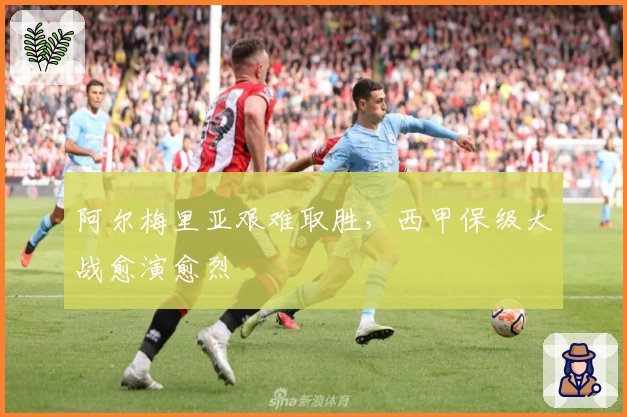 阿尔梅里亚艰难取胜，西甲保级大战愈演愈烈