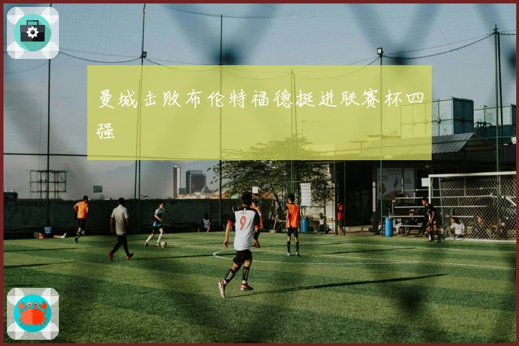 曼城击败布伦特福德挺进联赛杯四强