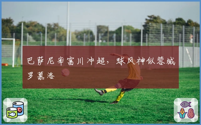 巴萨尼率富川冲超，球风神似蓉城罗慕洛