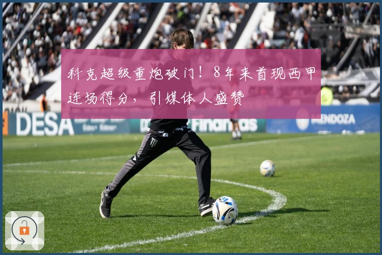 科克超级重炮破门！8年来首现西甲连场得分，引媒体人盛赞