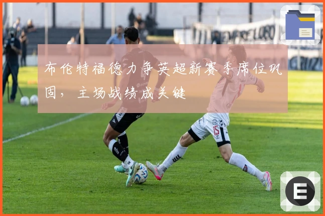 布伦特福德力争英超新赛季席位巩固，主场战绩成关键