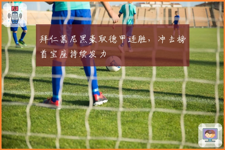 拜仁慕尼黑豪取德甲连胜，冲击榜首宝座持续发力