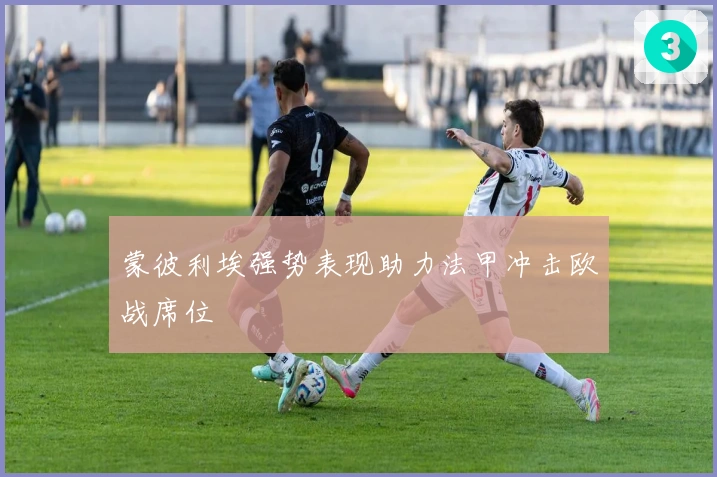 蒙彼利埃强势表现助力法甲冲击欧战席位