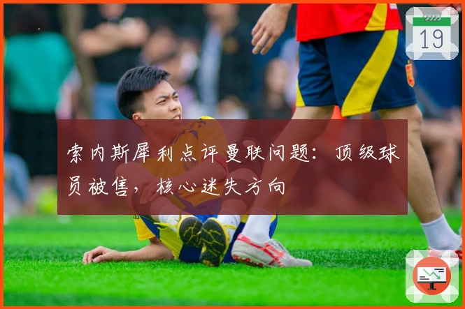 索内斯犀利点评曼联问题：顶级球员被售，核心迷失方向