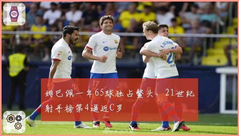 姆巴佩一年65球独占鳌头，21世纪射手榜第4逼近C罗