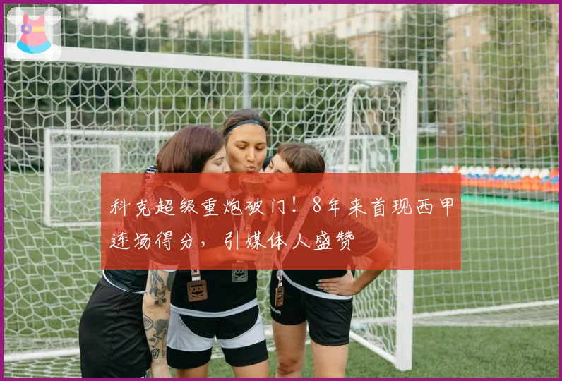 科克超级重炮破门！8年来首现西甲连场得分，引媒体人盛赞