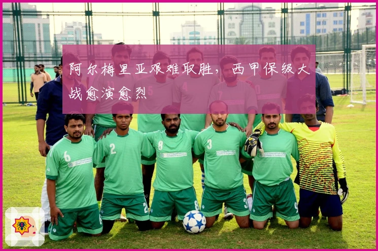 阿尔梅里亚艰难取胜，西甲保级大战愈演愈烈