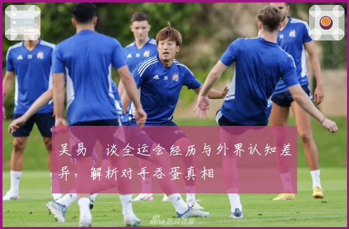 吴易昺谈全运会经历与外界认知差异，解析对手吞蛋真相